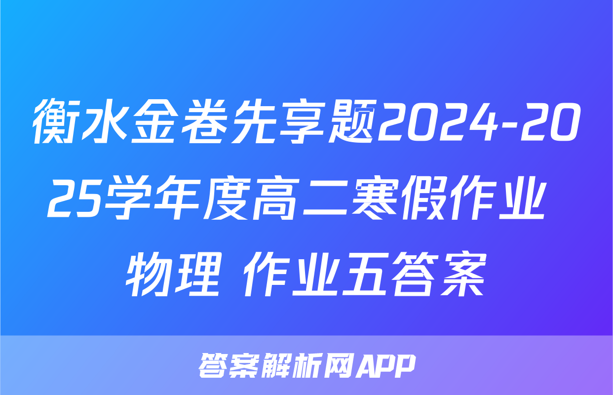 衡水金卷先享题2024-2025学年度高二寒假作业 物理 作业五答案