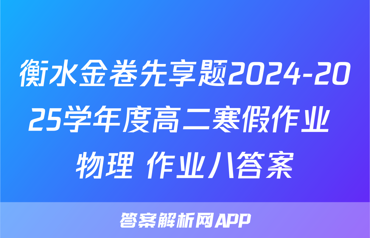 衡水金卷先享题2024-2025学年度高二寒假作业 物理 作业八答案