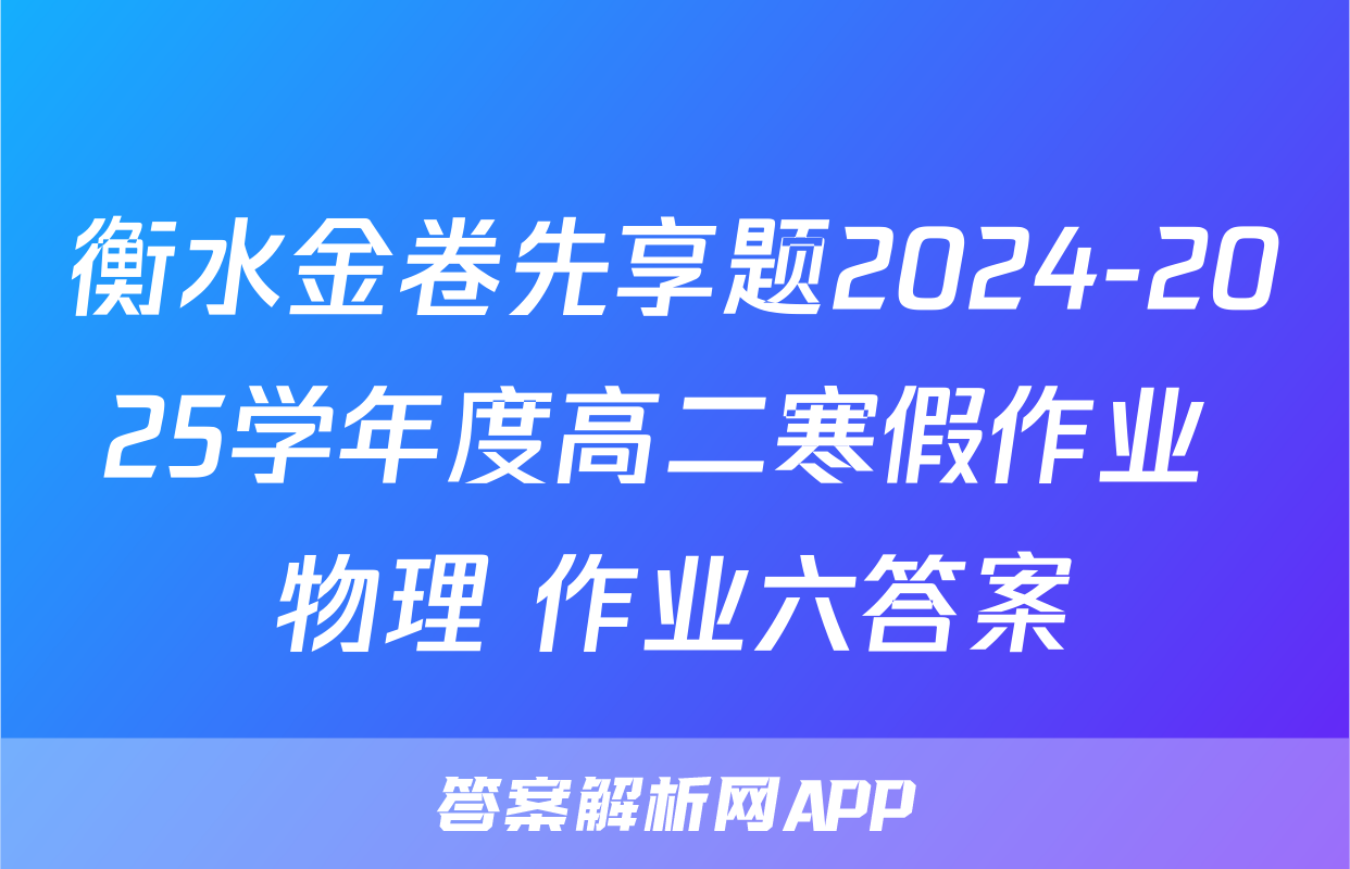 衡水金卷先享题2024-2025学年度高二寒假作业 物理 作业六答案