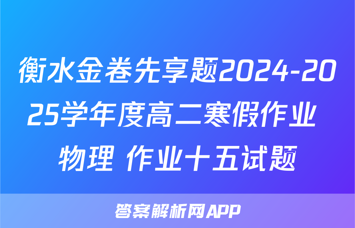 衡水金卷先享题2024-2025学年度高二寒假作业 物理 作业十五试题