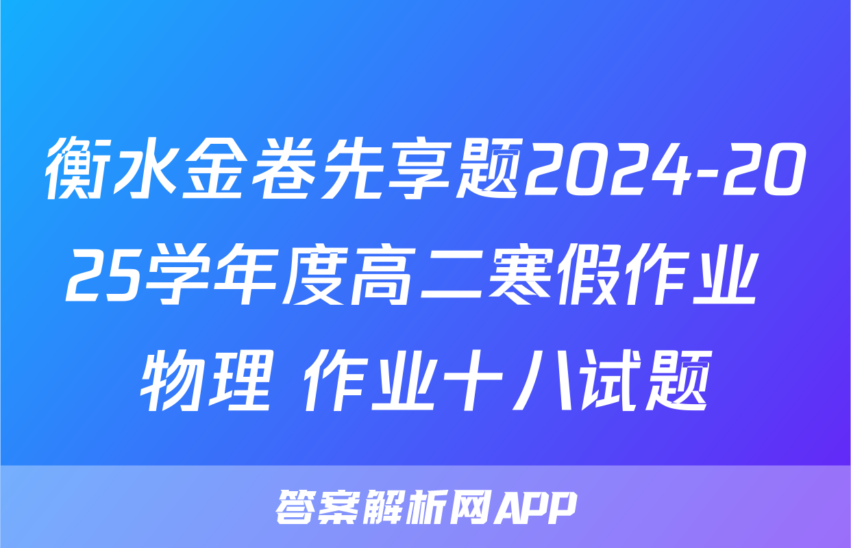 衡水金卷先享题2024-2025学年度高二寒假作业 物理 作业十八试题