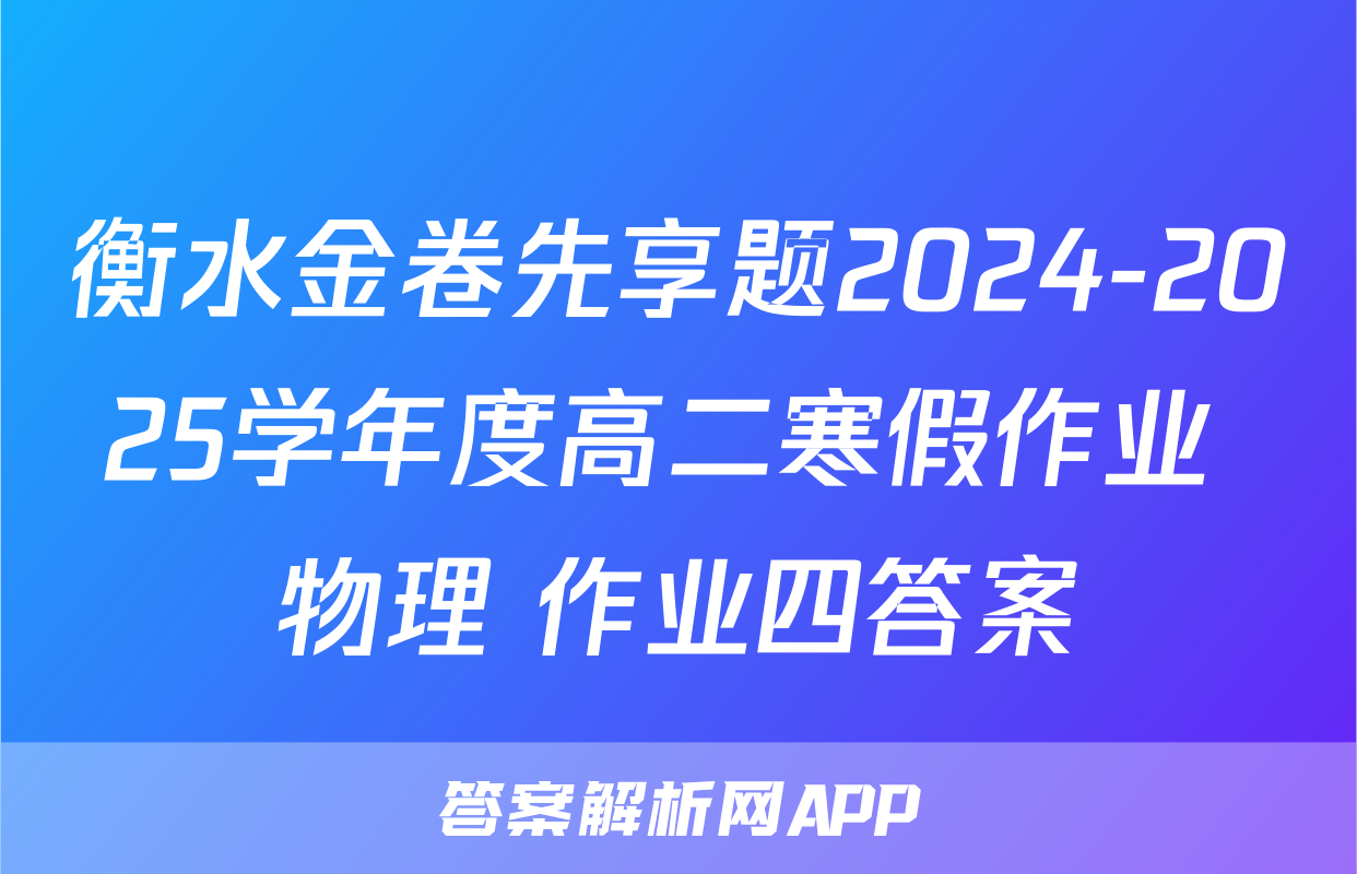 衡水金卷先享题2024-2025学年度高二寒假作业 物理 作业四答案