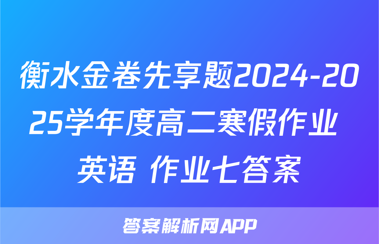 衡水金卷先享题2024-2025学年度高二寒假作业 英语 作业七答案