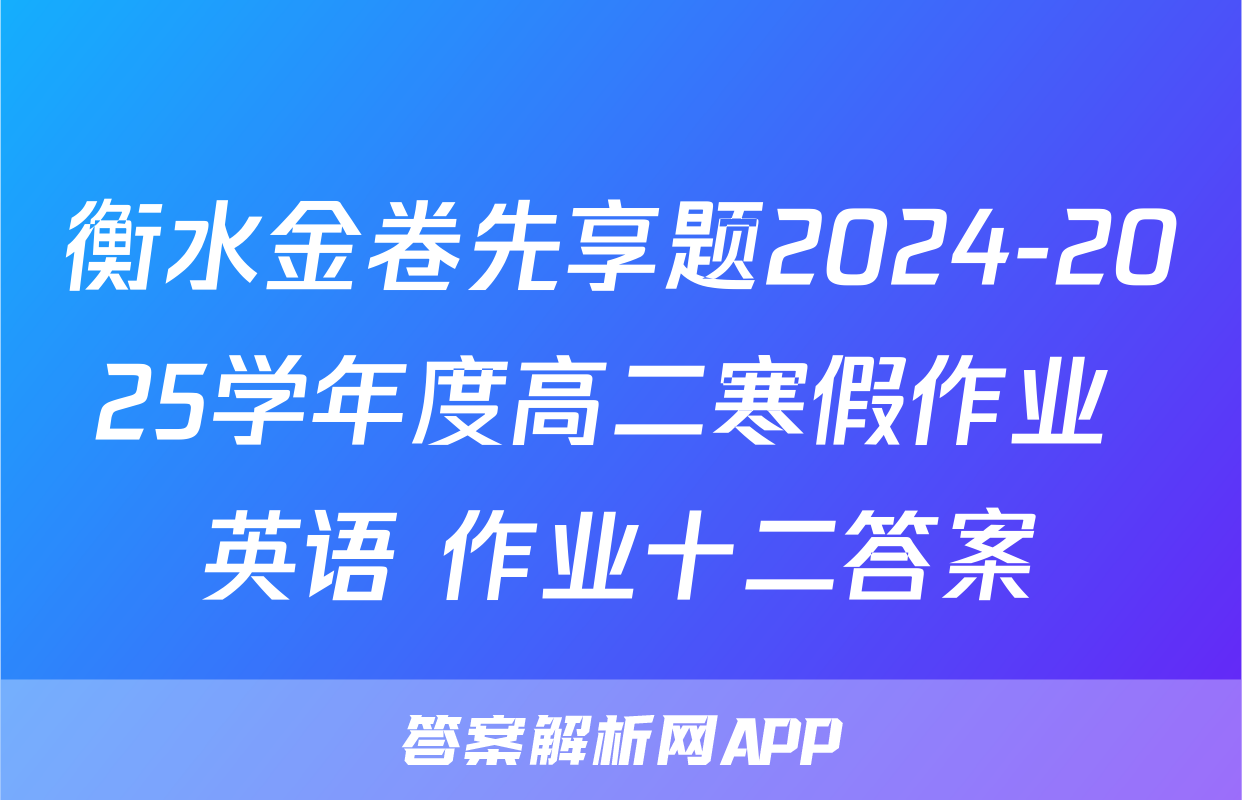衡水金卷先享题2024-2025学年度高二寒假作业 英语 作业十二答案