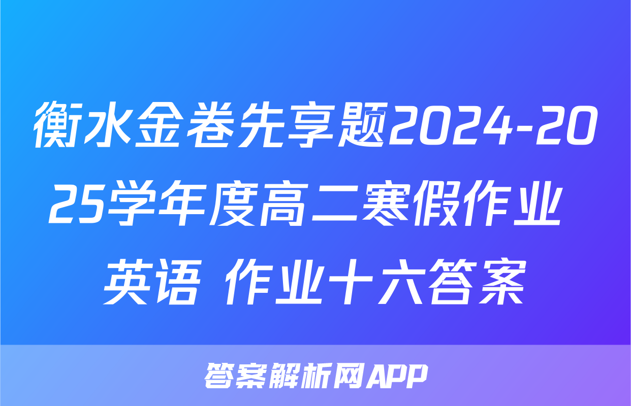 衡水金卷先享题2024-2025学年度高二寒假作业 英语 作业十六答案