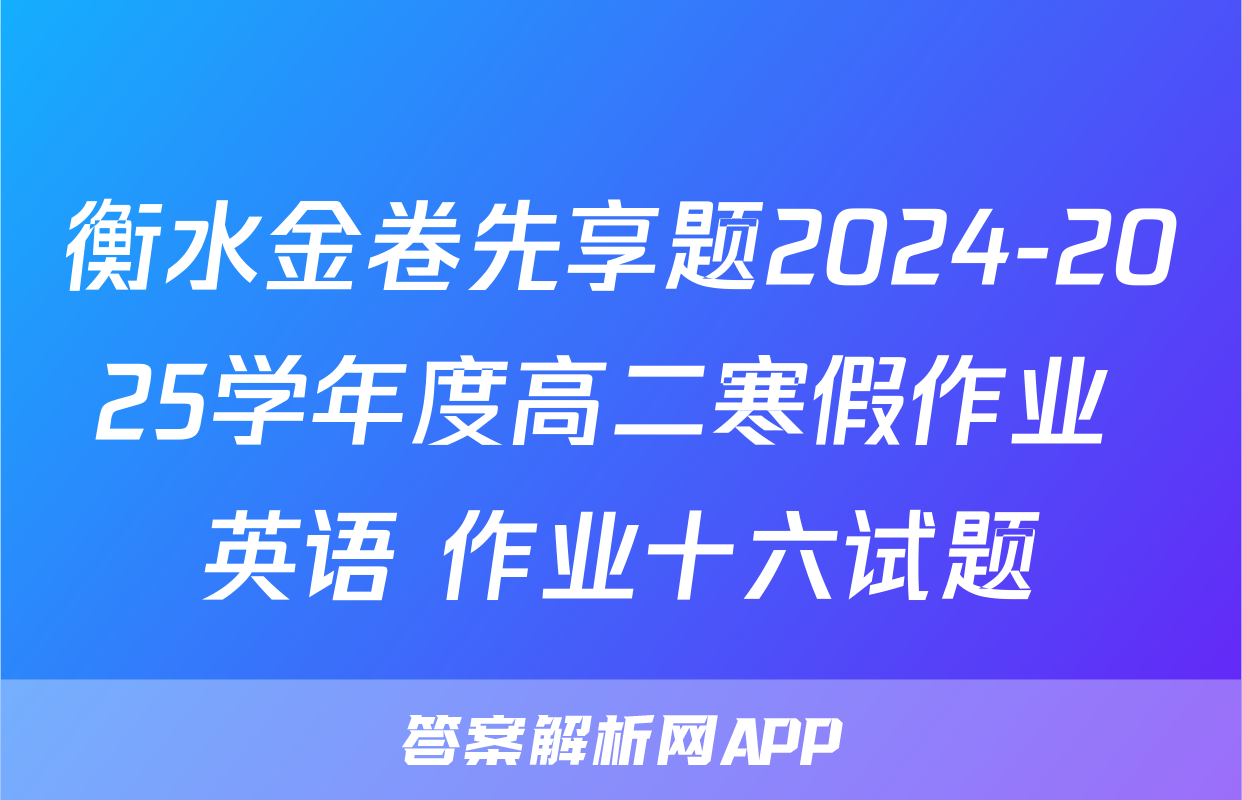 衡水金卷先享题2024-2025学年度高二寒假作业 英语 作业十六试题