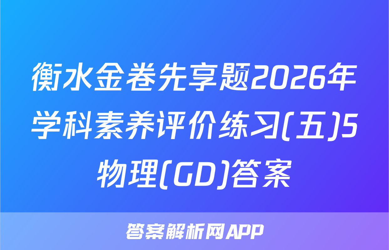 衡水金卷先享题2026年学科素养评价练习(五)5物理(GD)答案