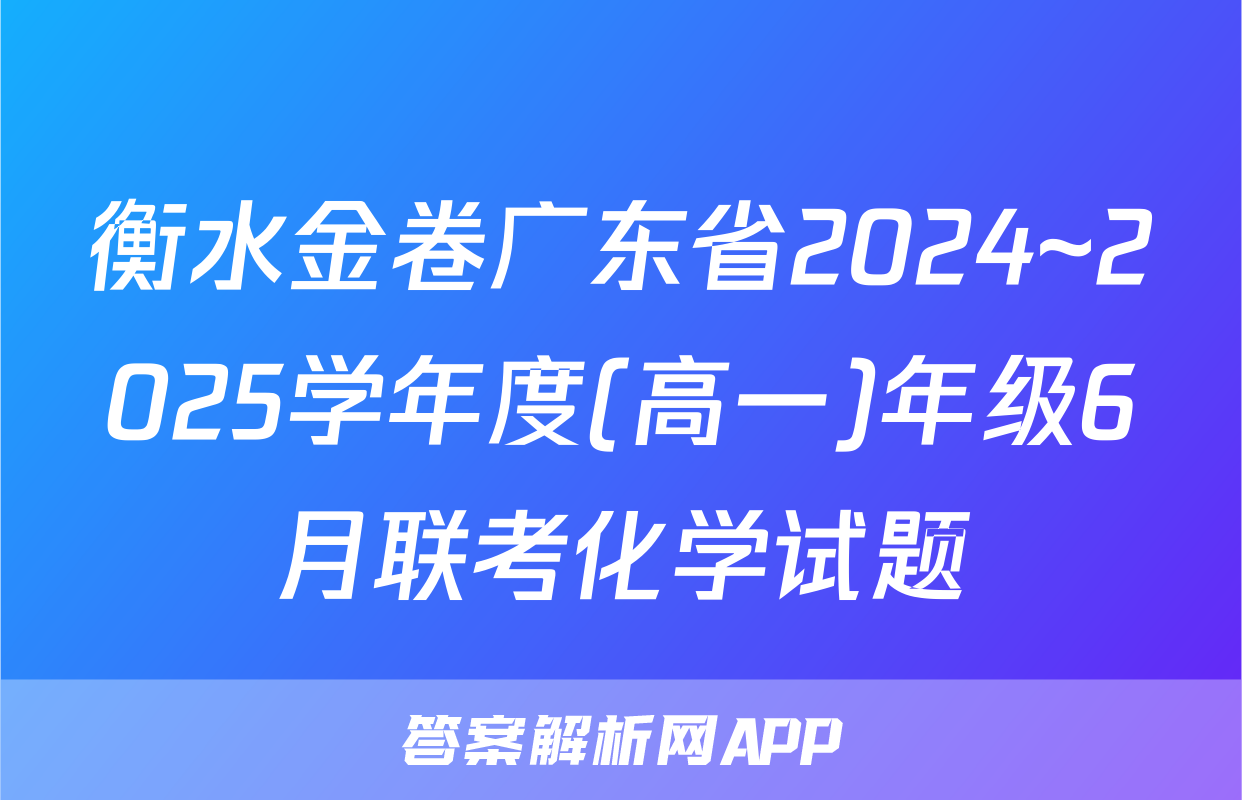 衡水金卷广东省2024~2025学年度(高一)年级6月联考化学试题
