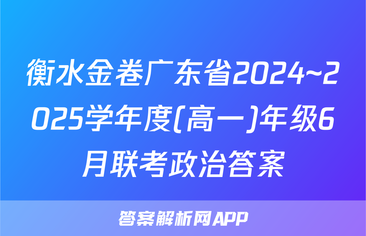衡水金卷广东省2024~2025学年度(高一)年级6月联考政治答案