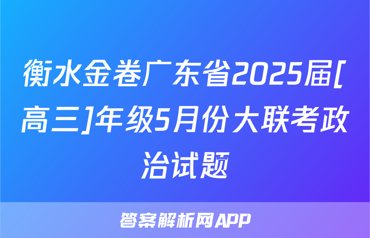 衡水金卷广东省2025届[高三]年级5月份大联考政治试题
