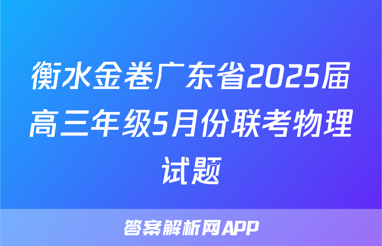 衡水金卷广东省2025届高三年级5月份联考物理试题
