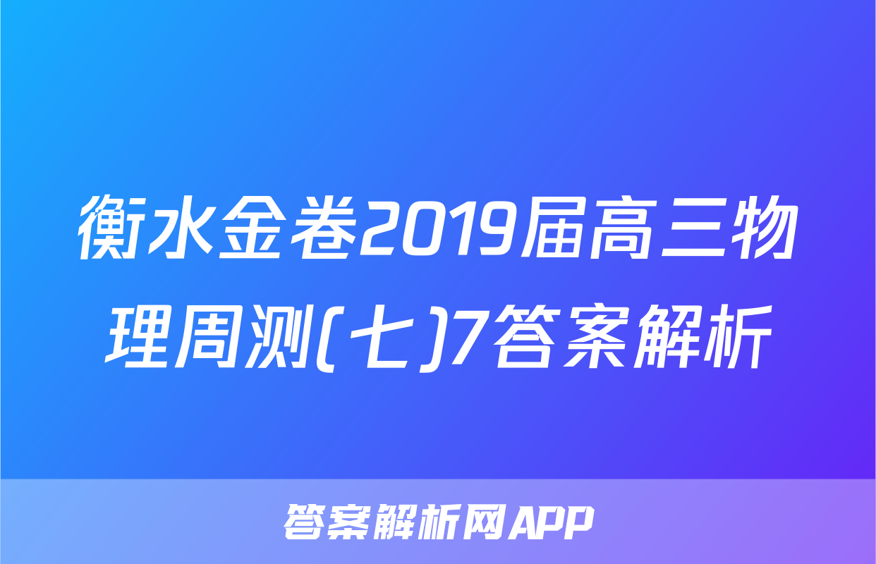 衡水金卷2019届高三物理周测(七)7答案解析