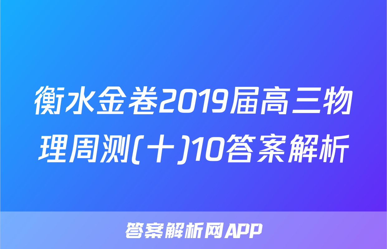 衡水金卷2019届高三物理周测(十)10答案解析