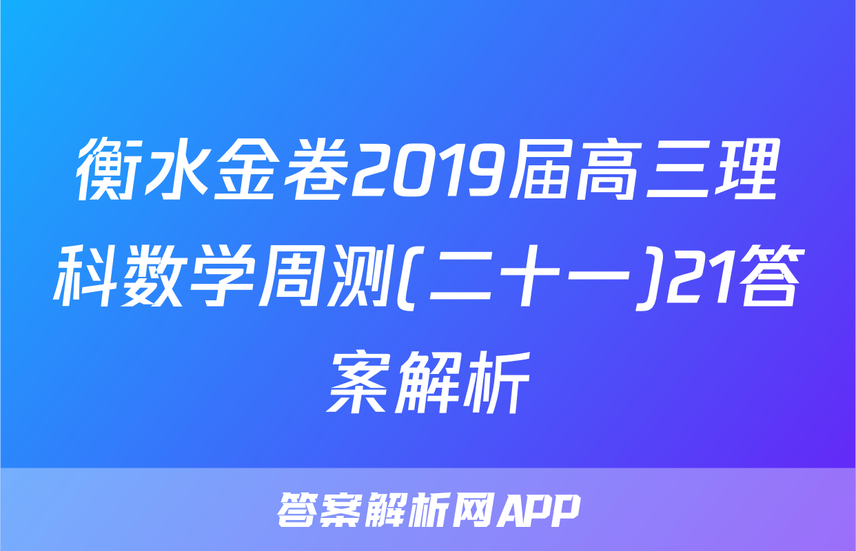 衡水金卷2019届高三理科数学周测(二十一)21答案解析