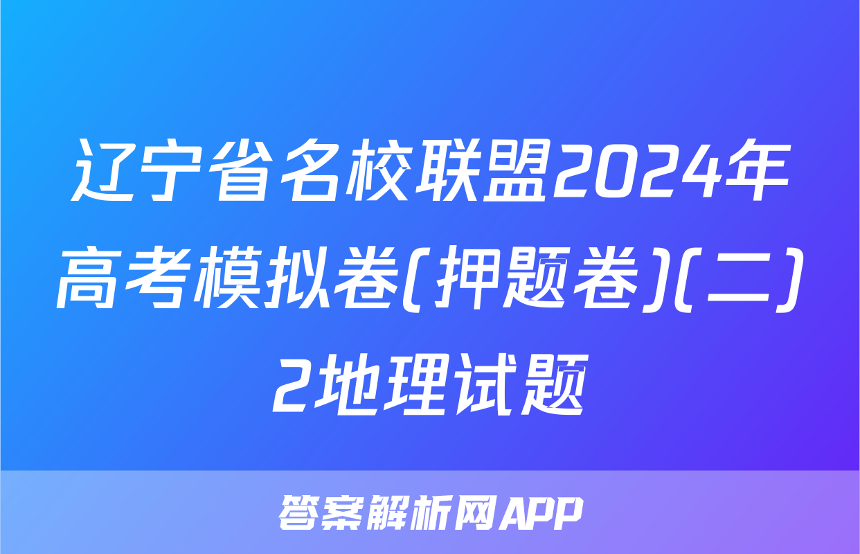辽宁省名校联盟2024年高考模拟卷(押题卷)(二)2地理试题