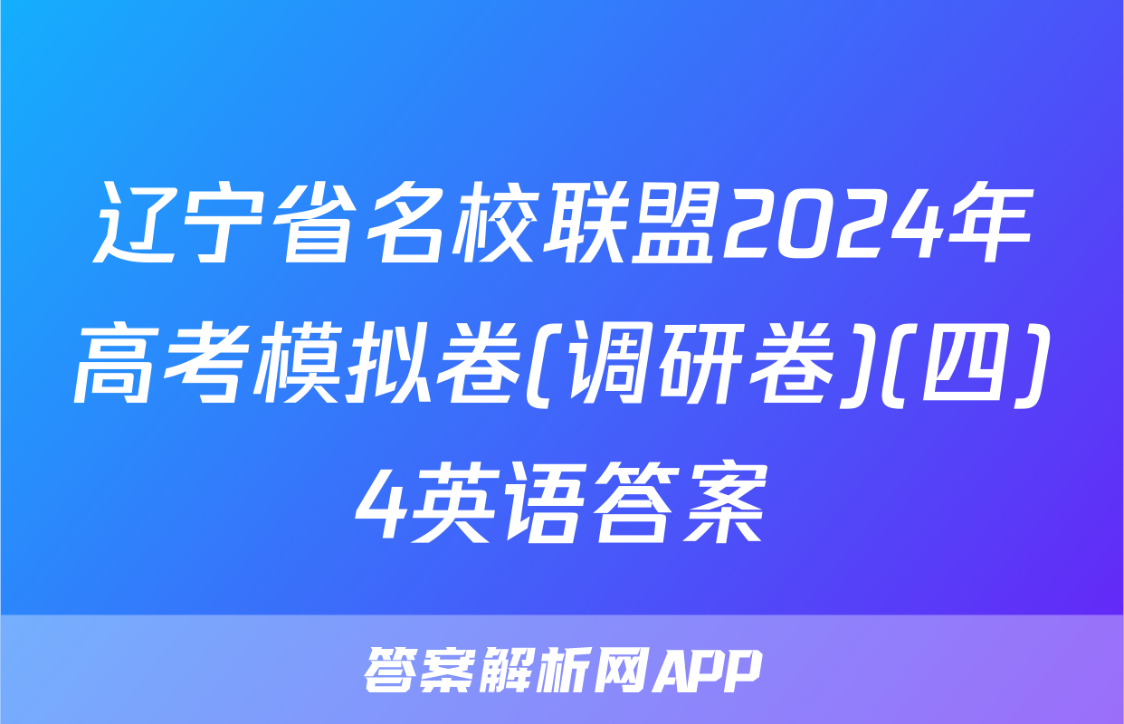 辽宁省名校联盟2024年高考模拟卷(调研卷)(四)4英语答案