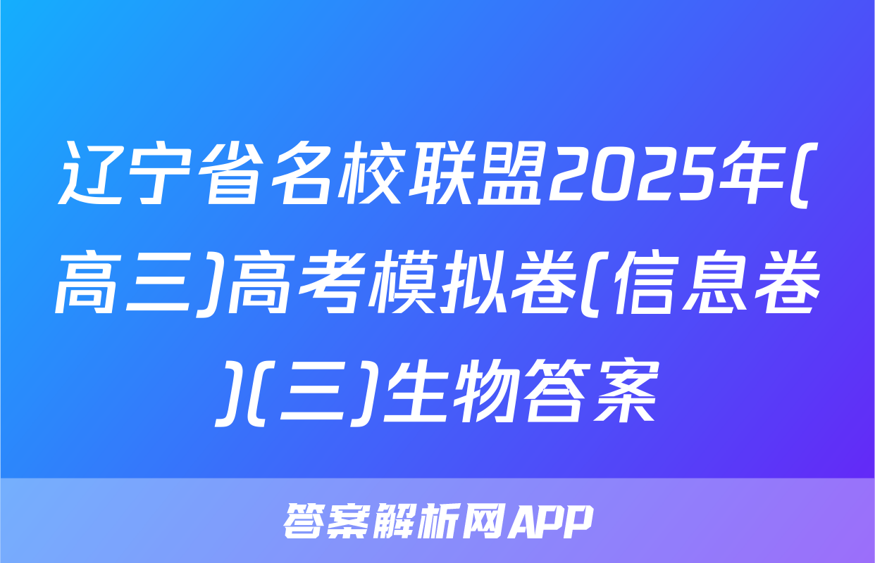 辽宁省名校联盟2025年(高三)高考模拟卷(信息卷)(三)生物答案