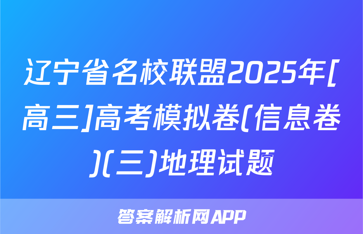 辽宁省名校联盟2025年[高三]高考模拟卷(信息卷)(三)地理试题