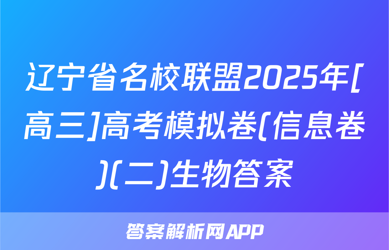 辽宁省名校联盟2025年[高三]高考模拟卷(信息卷)(二)生物答案