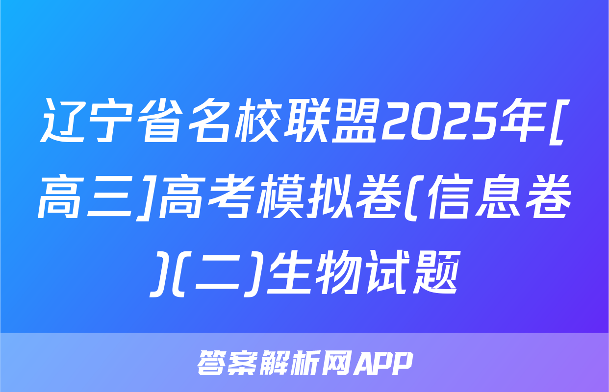 辽宁省名校联盟2025年[高三]高考模拟卷(信息卷)(二)生物试题