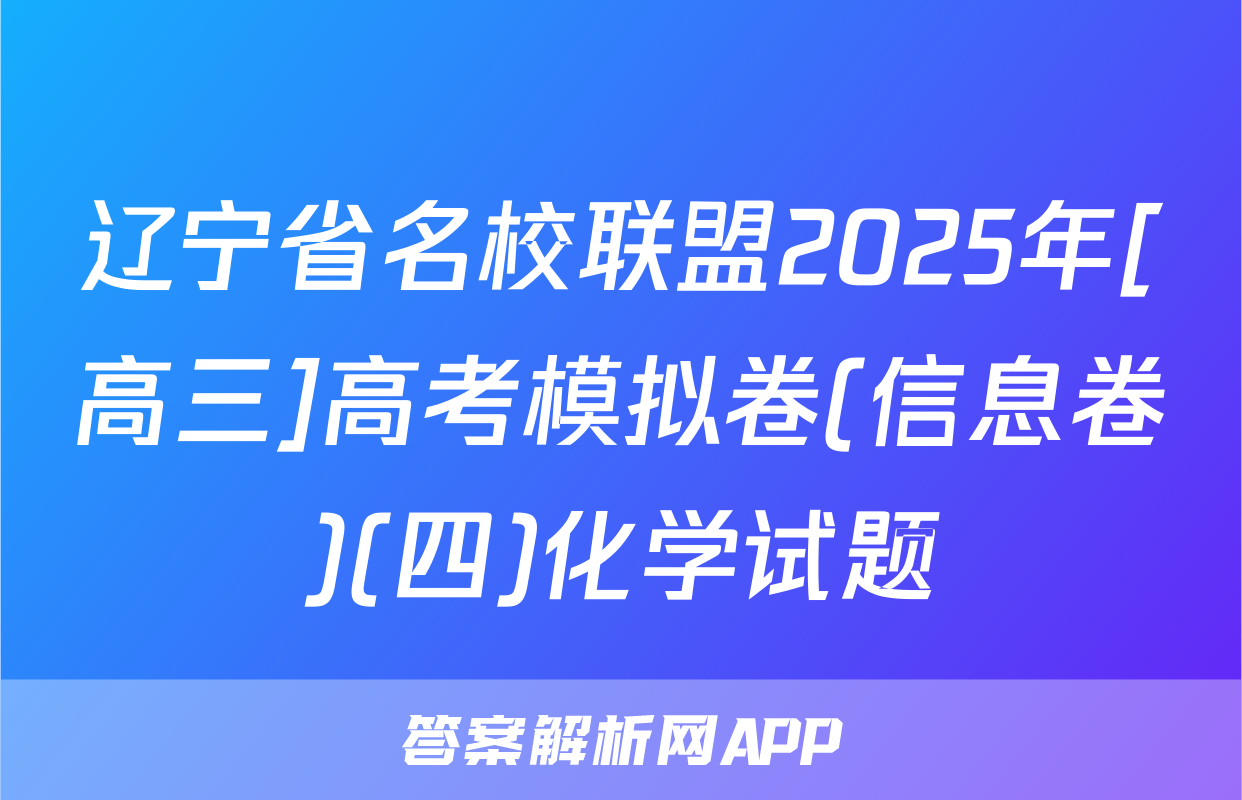 辽宁省名校联盟2025年[高三]高考模拟卷(信息卷)(四)化学试题