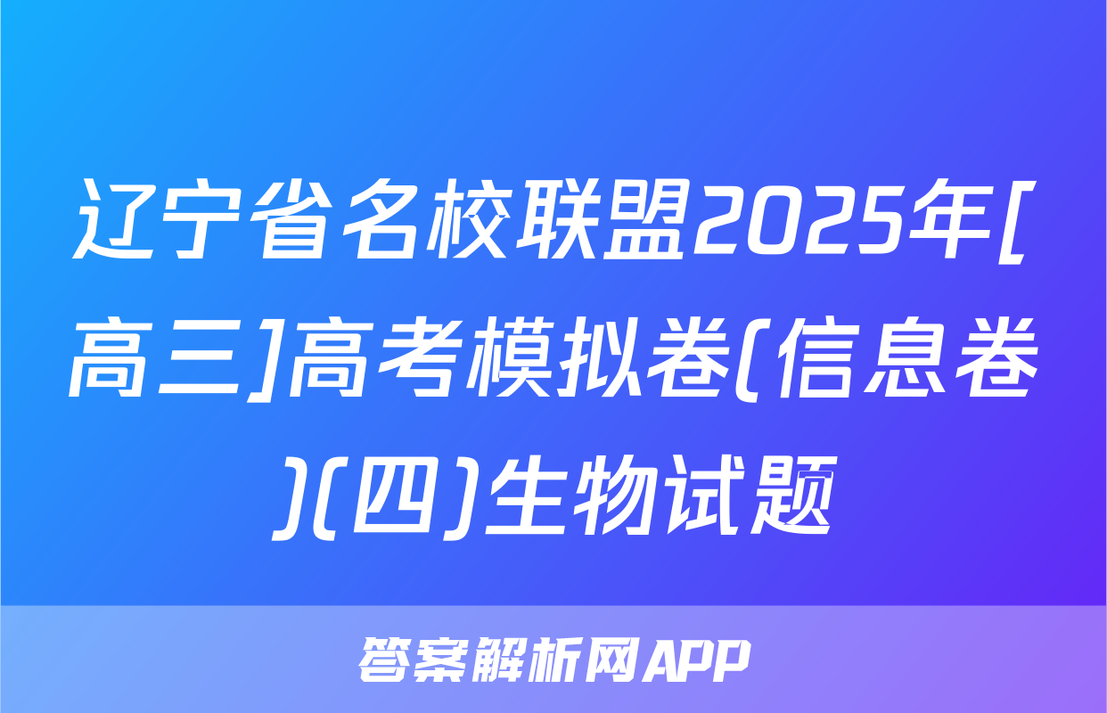 辽宁省名校联盟2025年[高三]高考模拟卷(信息卷)(四)生物试题