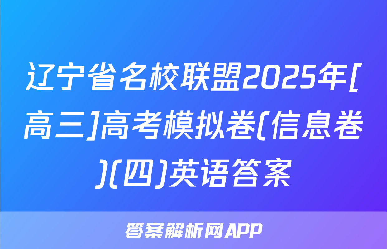 辽宁省名校联盟2025年[高三]高考模拟卷(信息卷)(四)英语答案