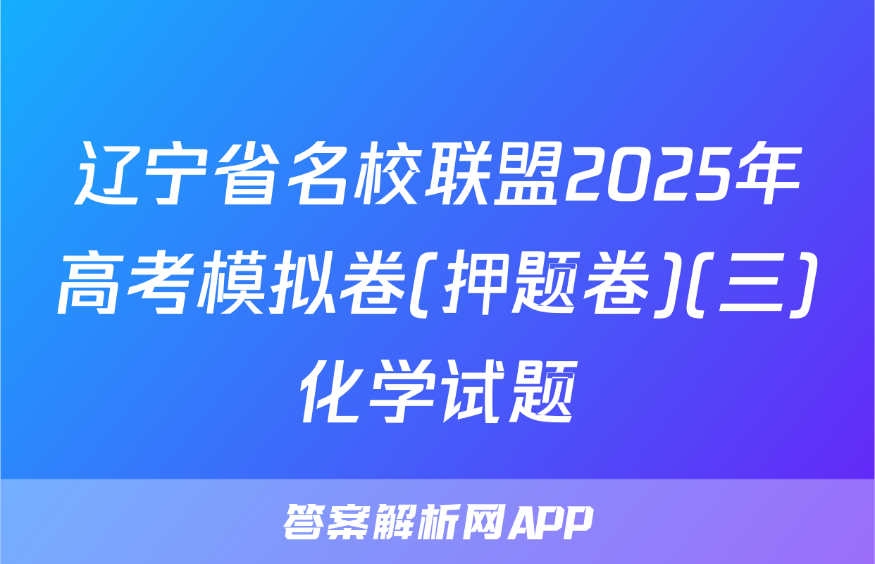 辽宁省名校联盟2025年高考模拟卷(押题卷)(三)化学试题