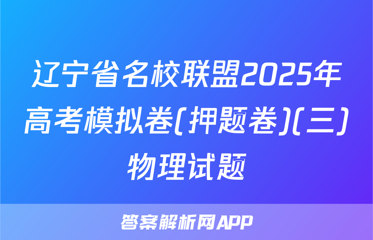 辽宁省名校联盟2025年高考模拟卷(押题卷)(三)物理试题