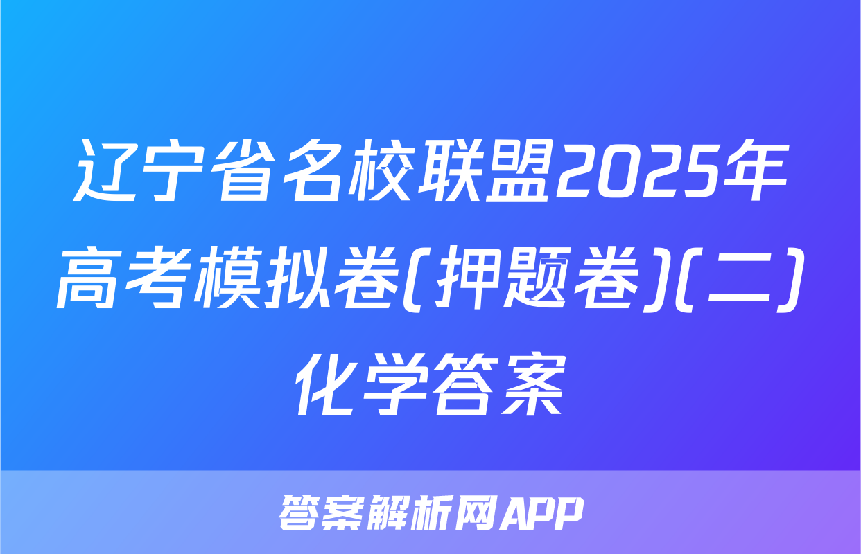 辽宁省名校联盟2025年高考模拟卷(押题卷)(二)化学答案