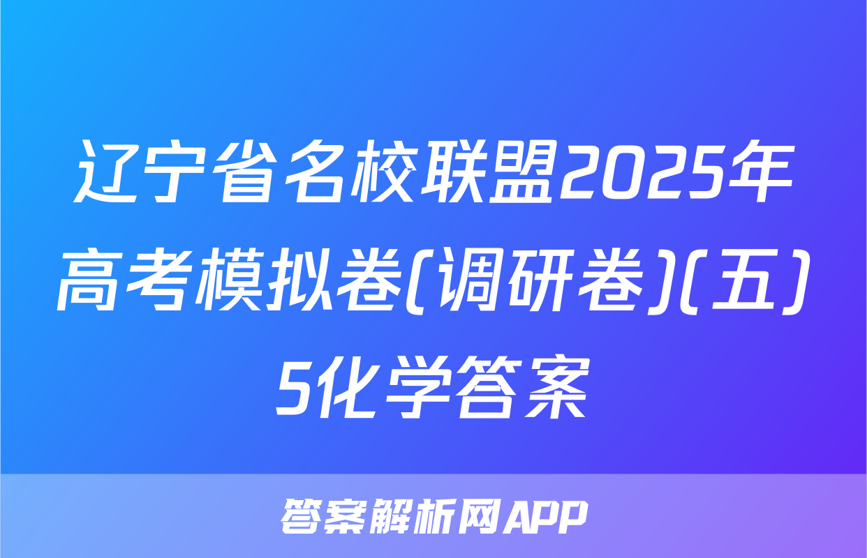 辽宁省名校联盟2025年高考模拟卷(调研卷)(五)5化学答案