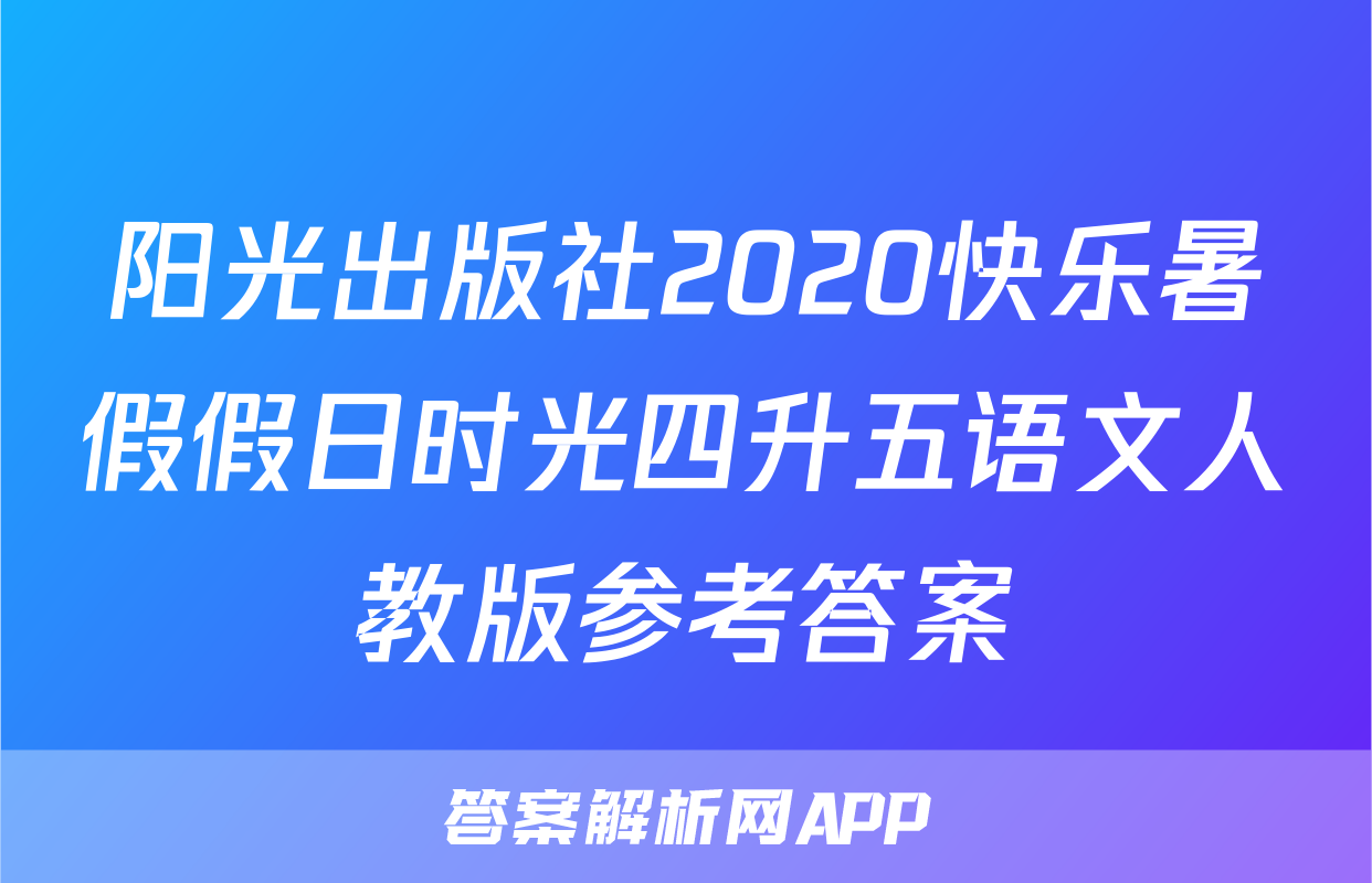 阳光出版社2020快乐暑假假日时光四升五语文人教版参考答案