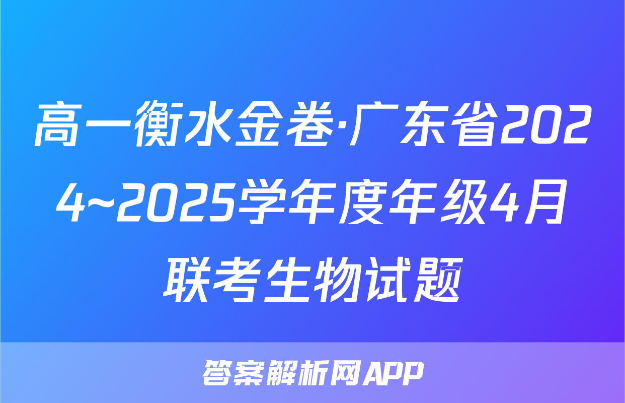 高一衡水金卷·广东省2024~2025学年度年级4月联考生物试题