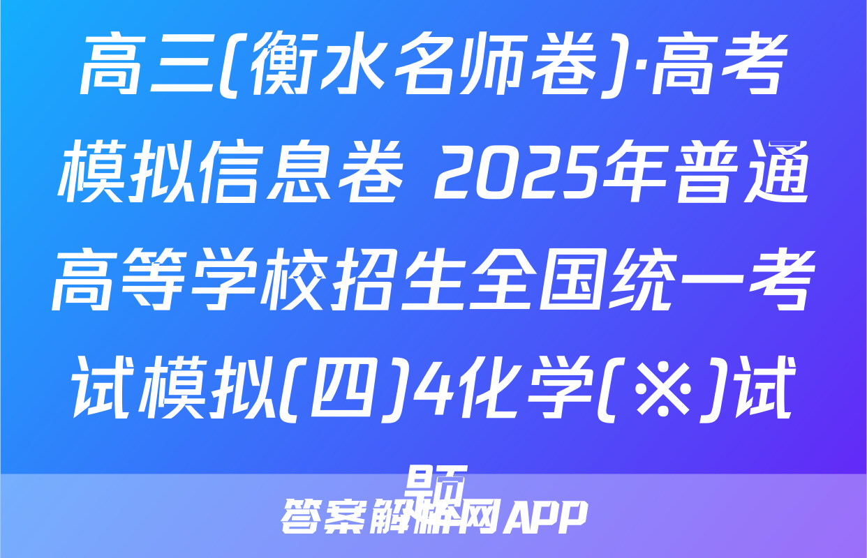 高三(衡水名师卷)·高考模拟信息卷 2025年普通高等学校招生全国统一考试模拟(四)4化学(※)试题