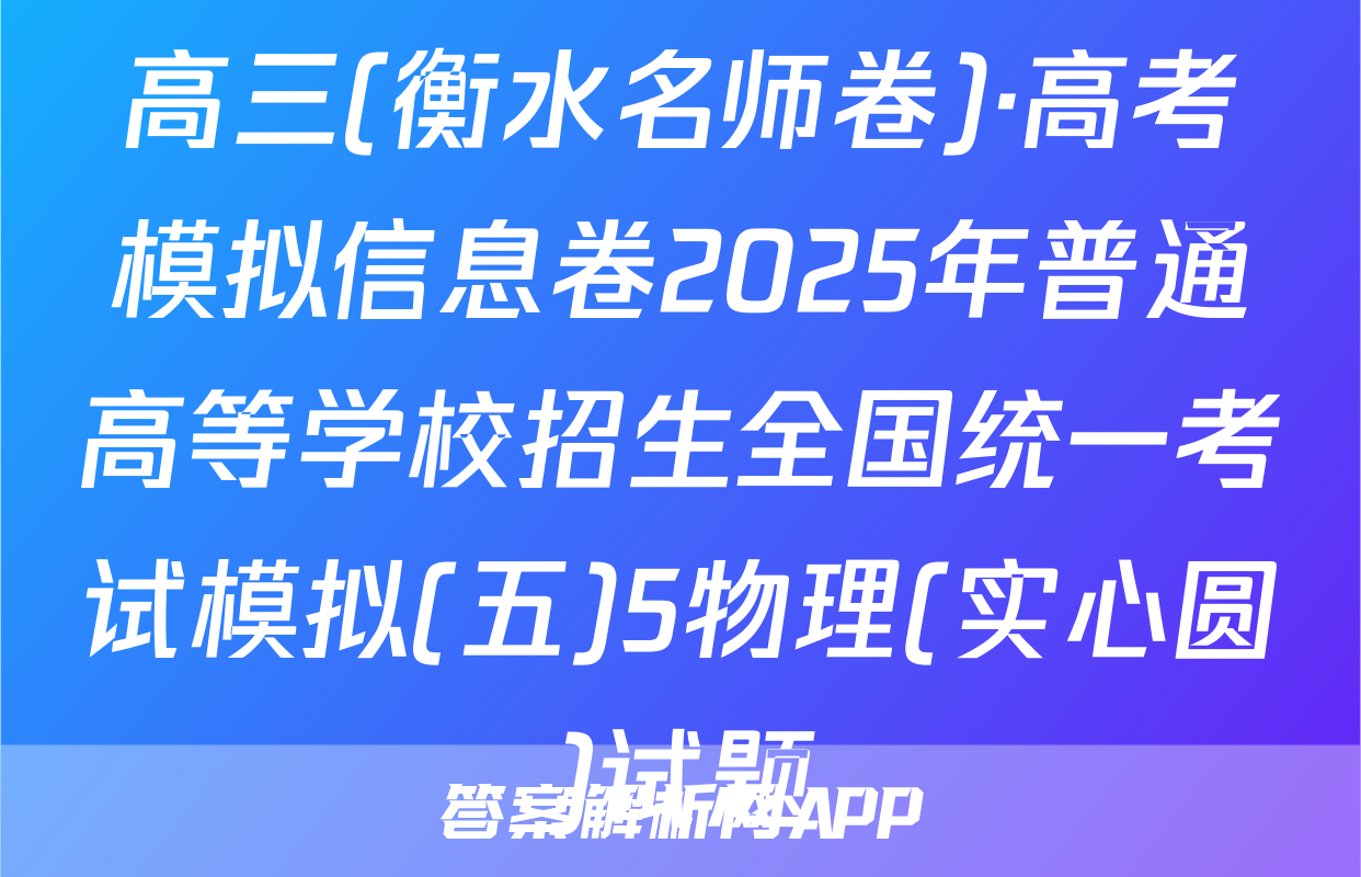 高三(衡水名师卷)·高考模拟信息卷2025年普通高等学校招生全国统一考试模拟(五)5物理(实心圆)试题