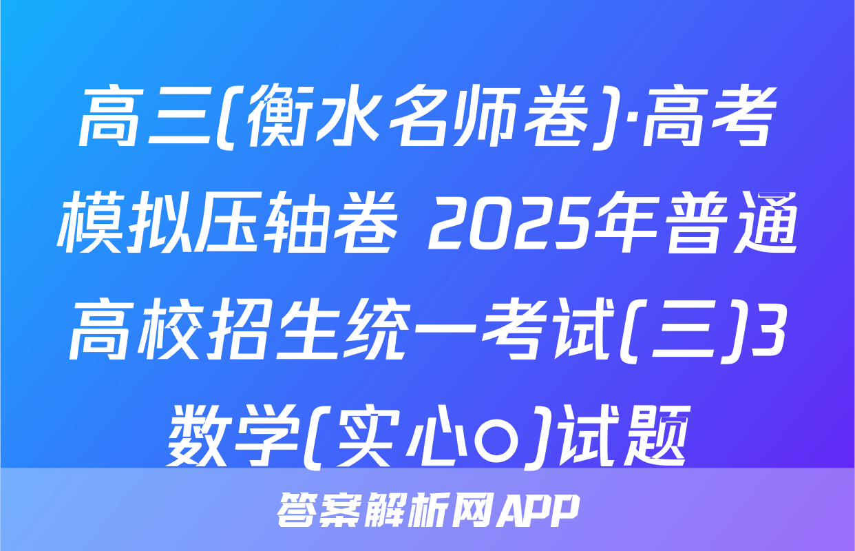 高三(衡水名师卷)·高考模拟压轴卷 2025年普通高校招生统一考试(三)3数学(实心○)试题