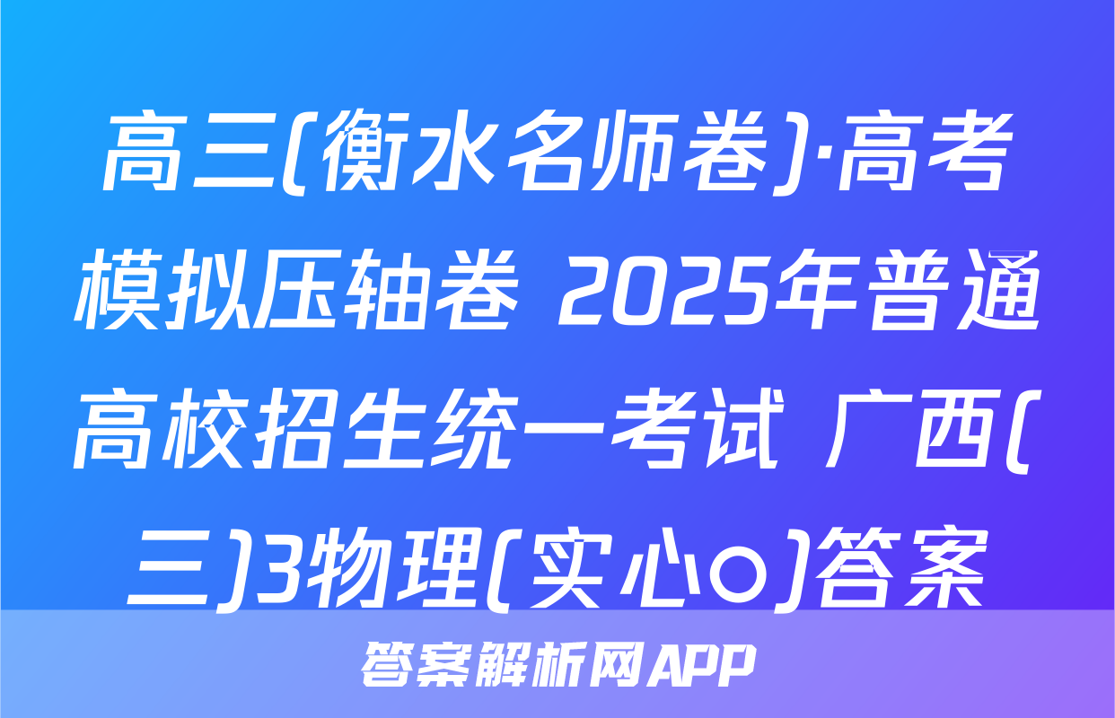 高三(衡水名师卷)·高考模拟压轴卷 2025年普通高校招生统一考试 广西(三)3物理(实心○)答案