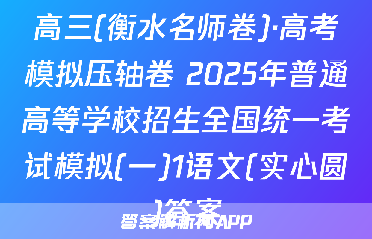 高三(衡水名师卷)·高考模拟压轴卷 2025年普通高等学校招生全国统一考试模拟(一)1语文(实心圆)答案