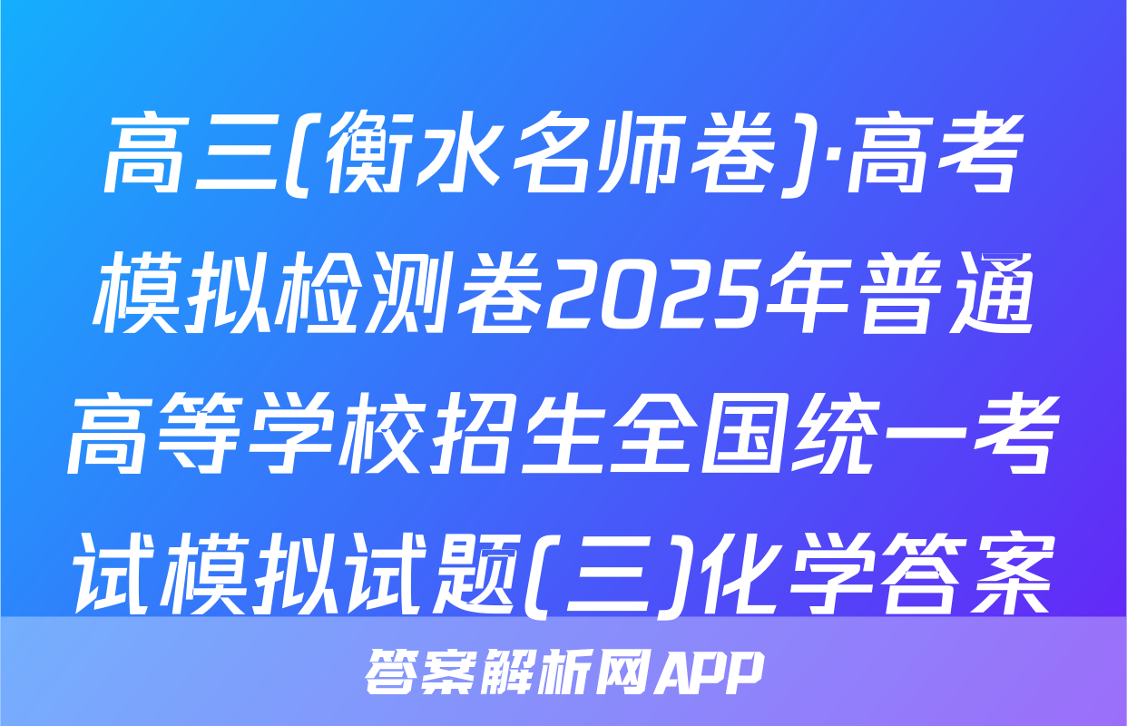 高三(衡水名师卷)·高考模拟检测卷2025年普通高等学校招生全国统一考试模拟试题(三)化学答案