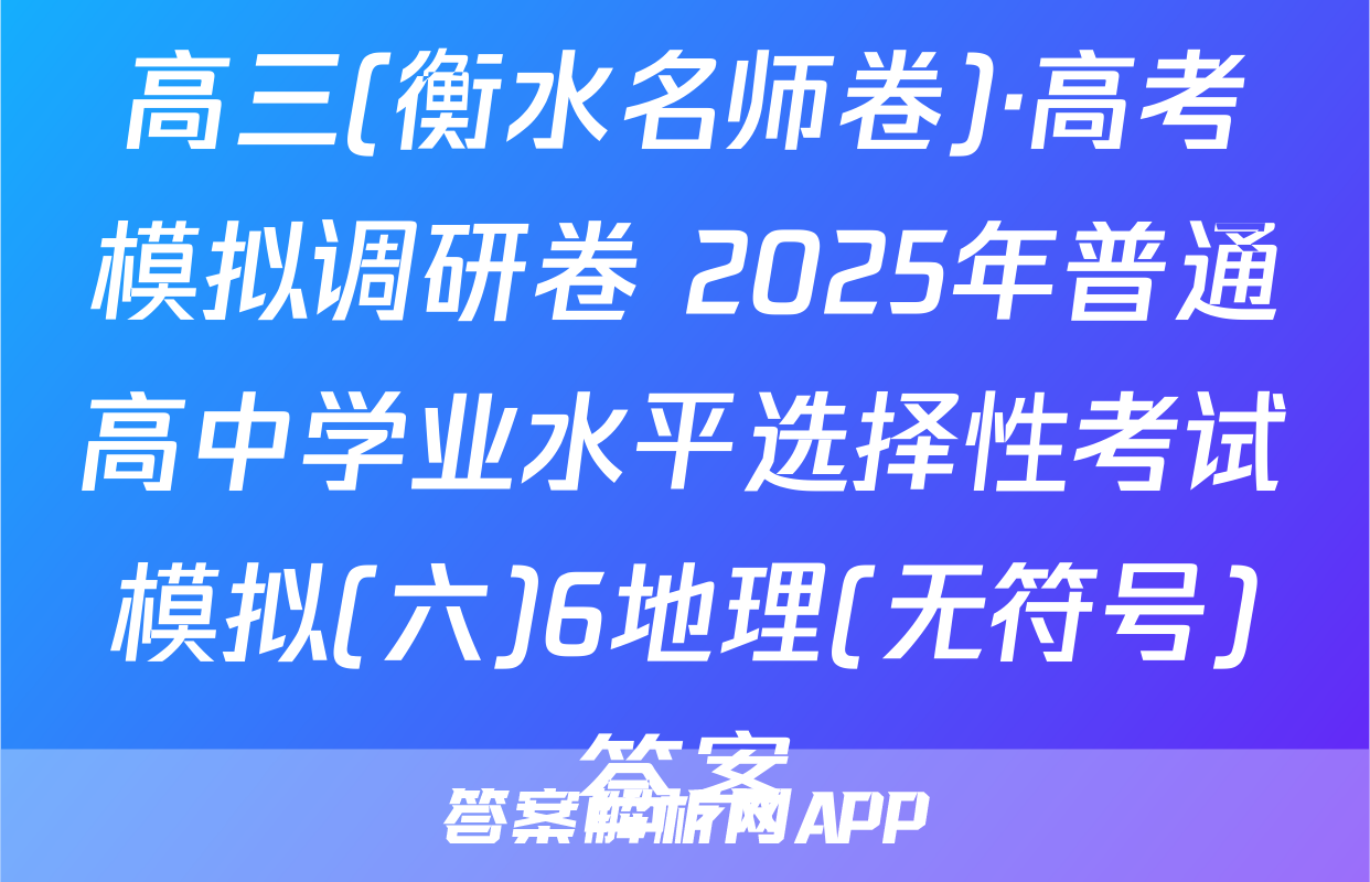 高三(衡水名师卷)·高考模拟调研卷 2025年普通高中学业水平选择性考试模拟(六)6地理(无符号)答案