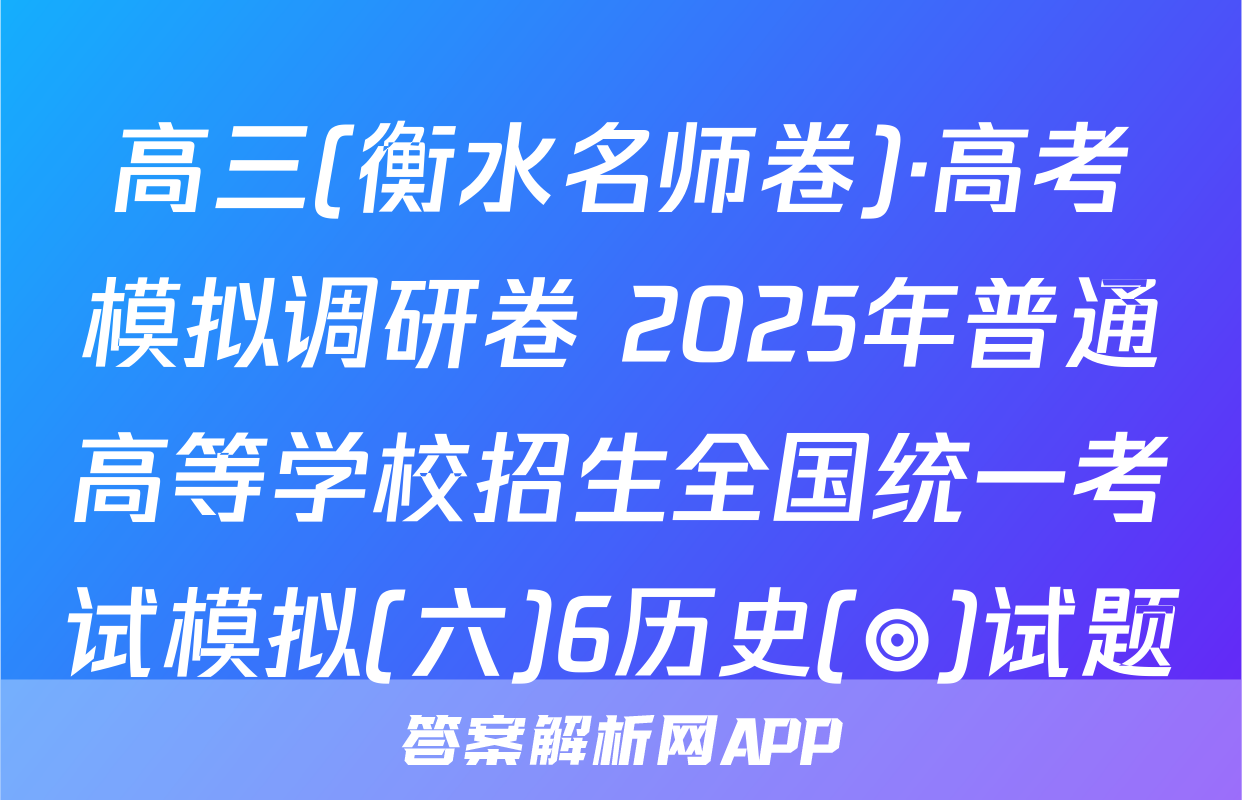 高三(衡水名师卷)·高考模拟调研卷 2025年普通高等学校招生全国统一考试模拟(六)6历史(◎)试题