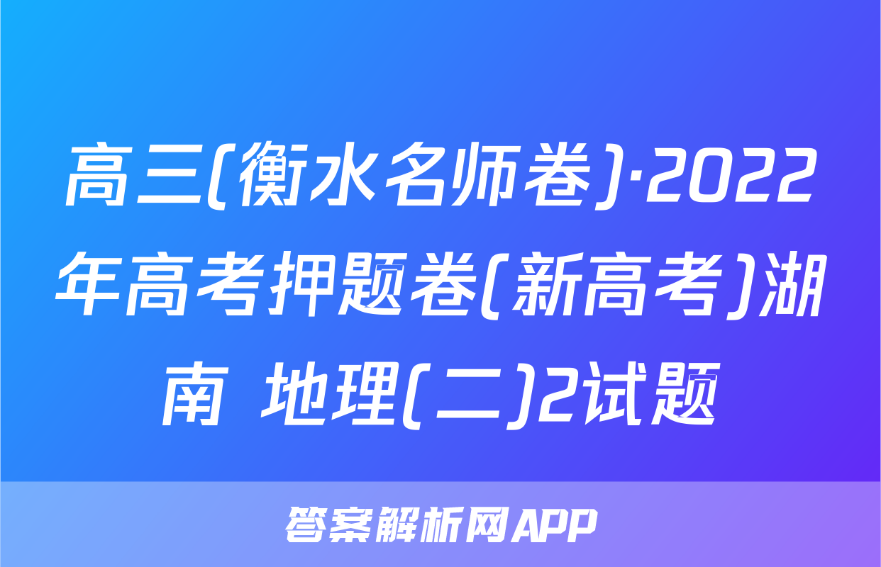 高三(衡水名师卷)·2022年高考押题卷(新高考)湖南 地理(二)2试题