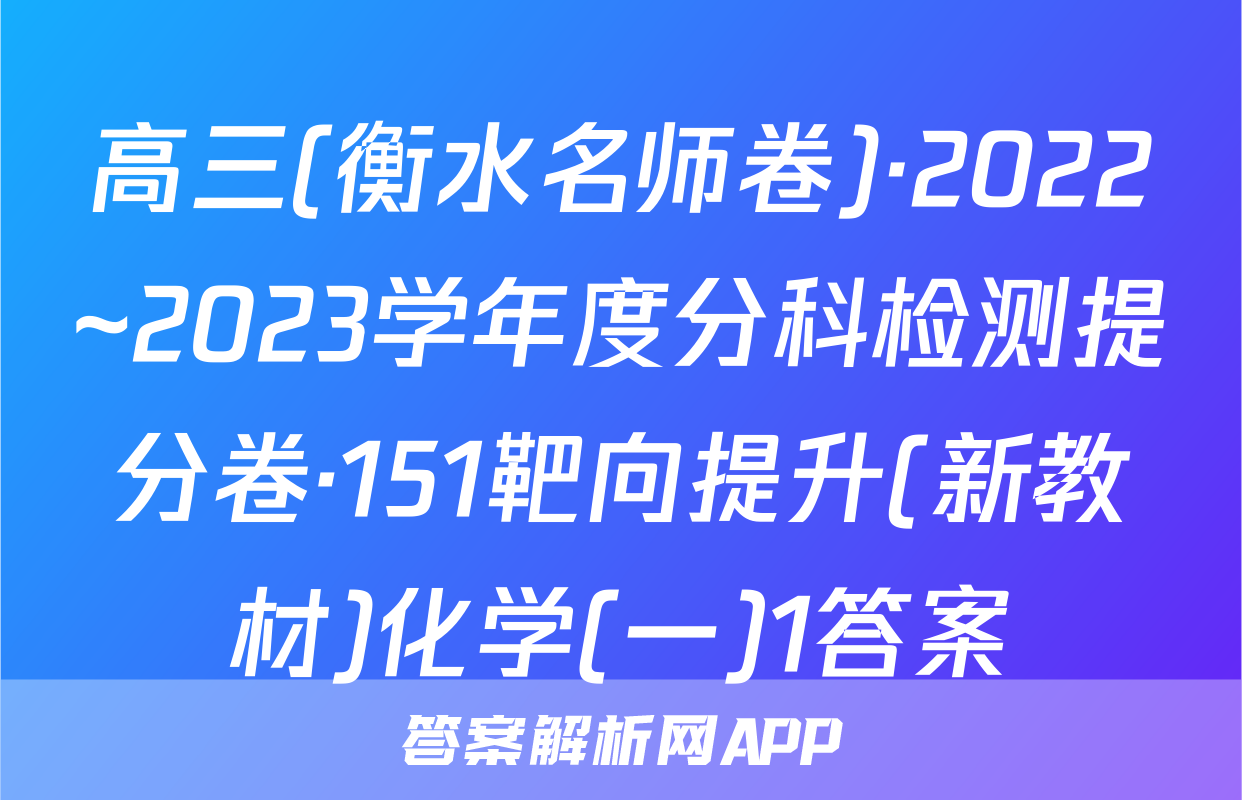 高三(衡水名师卷)·2022~2023学年度分科检测提分卷·151靶向提升(新教材)化学(一)1答案
