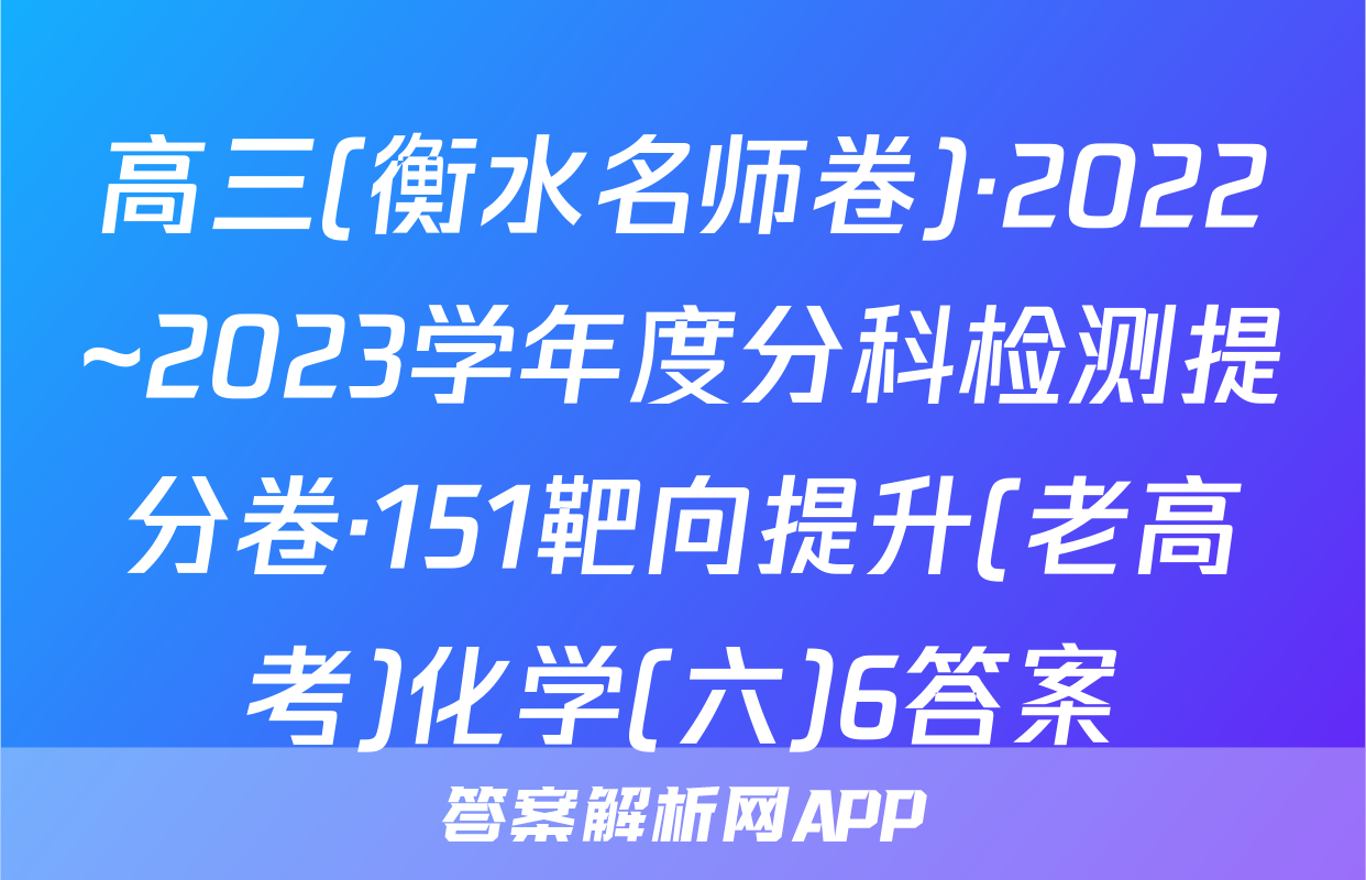 高三(衡水名师卷)·2022~2023学年度分科检测提分卷·151靶向提升(老高考)化学(六)6答案