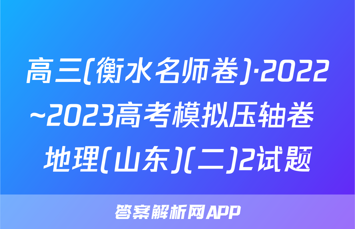 高三(衡水名师卷)·2022~2023高考模拟压轴卷 地理(山东)(二)2试题