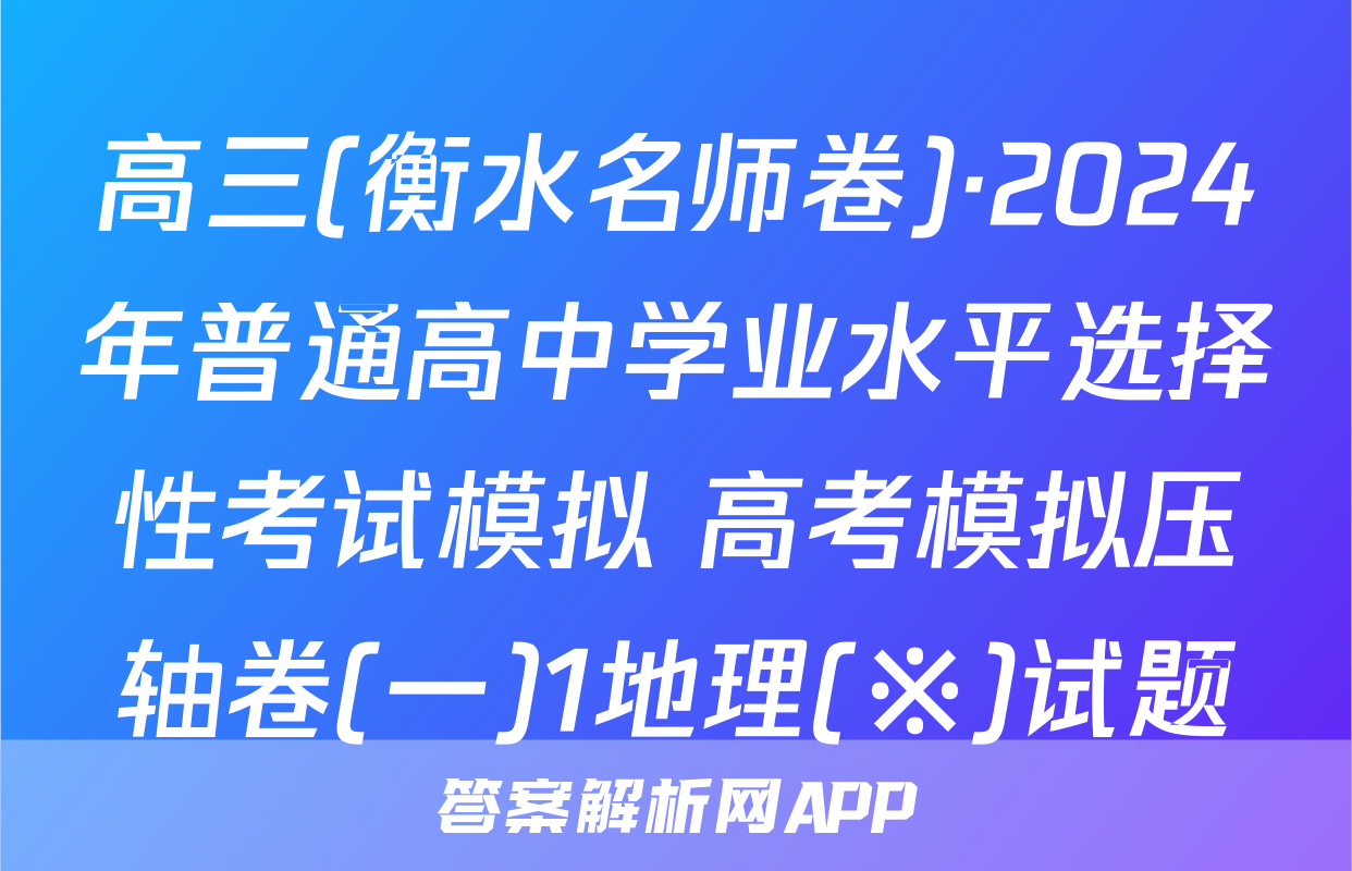高三(衡水名师卷)·2024年普通高中学业水平选择性考试模拟 高考模拟压轴卷(一)1地理(※)试题