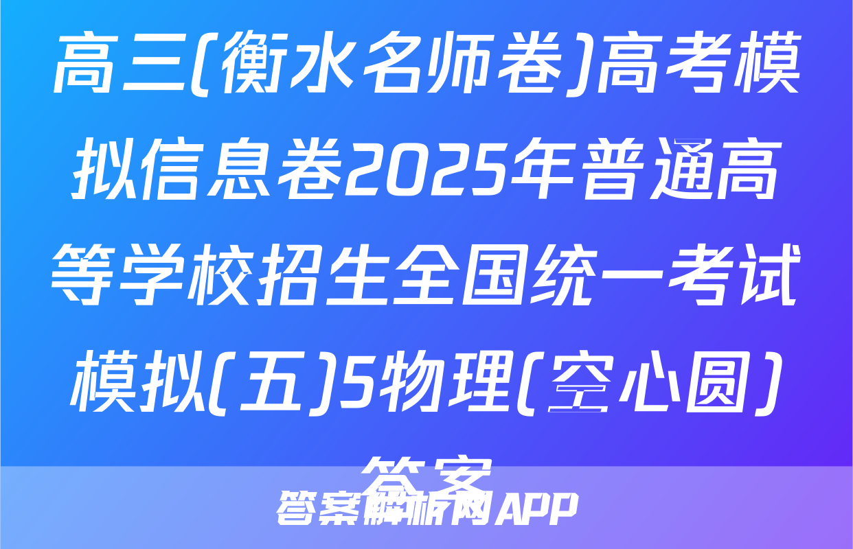 高三(衡水名师卷)高考模拟信息卷2025年普通高等学校招生全国统一考试模拟(五)5物理(空心圆)答案