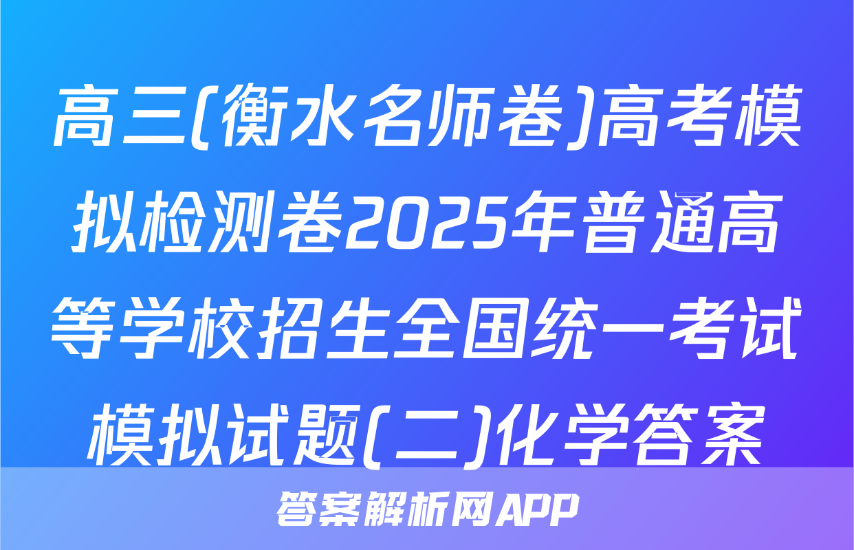 高三(衡水名师卷)高考模拟检测卷2025年普通高等学校招生全国统一考试模拟试题(二)化学答案