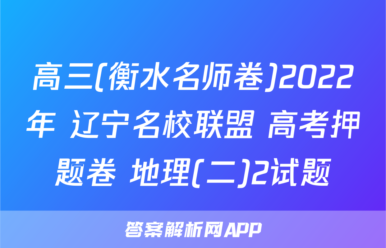 高三(衡水名师卷)2022年 辽宁名校联盟 高考押题卷 地理(二)2试题