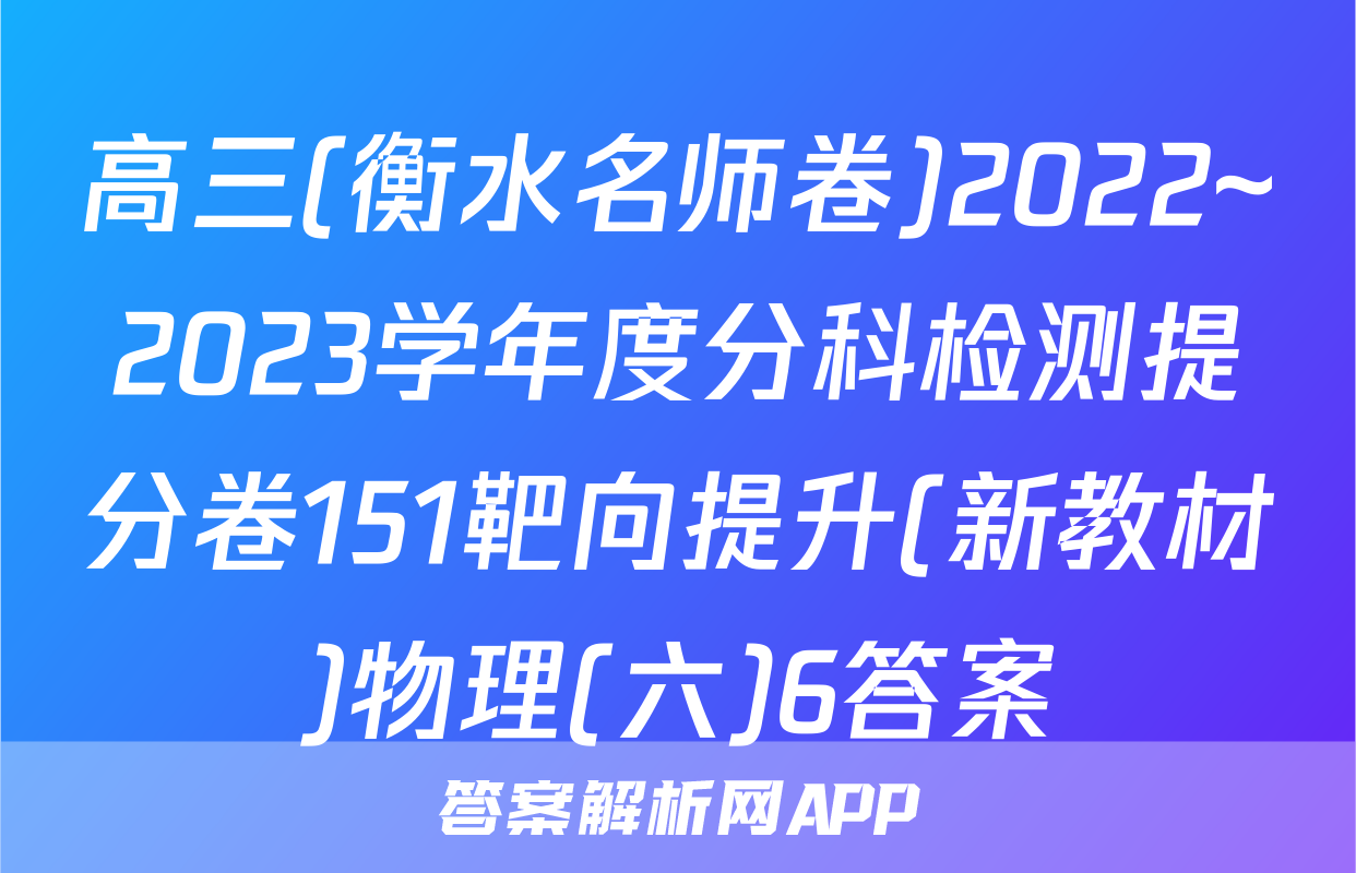 高三(衡水名师卷)2022~2023学年度分科检测提分卷151靶向提升(新教材)物理(六)6答案